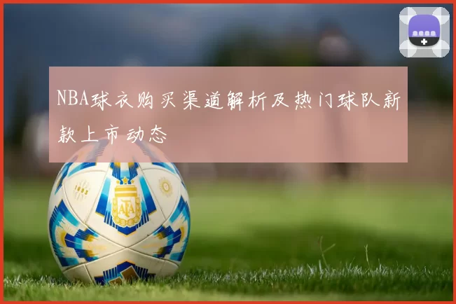 NBA球衣购买渠道解析及热门球队新款上市动态