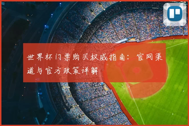 世界杯门票购买权威指南：官网渠道与官方政策详解