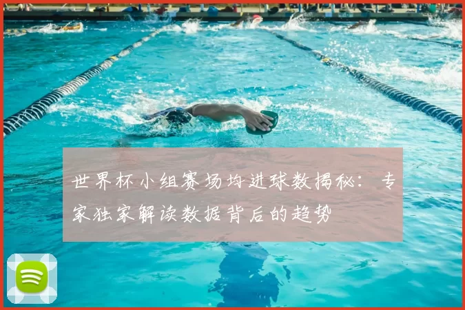世界杯小组赛场均进球数揭秘:专家独家解读数据背后的趋势