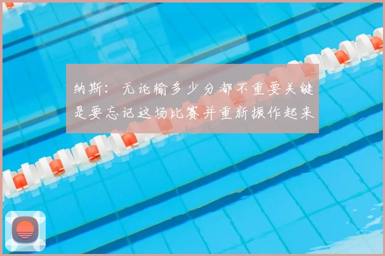 纳斯:无论输多少分都不重要关键是要忘记这场比赛并重新振作起来