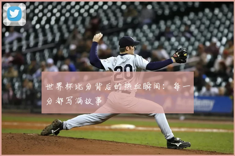 世界杯比分背后的热血瞬间：每一分都写满故事