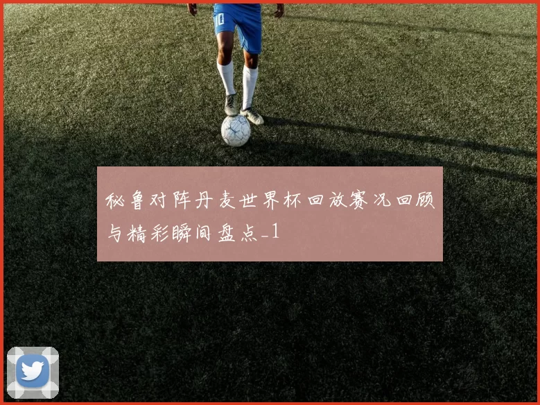 秘鲁对阵丹麦世界杯回放赛况回顾与精彩瞬间盘点_1