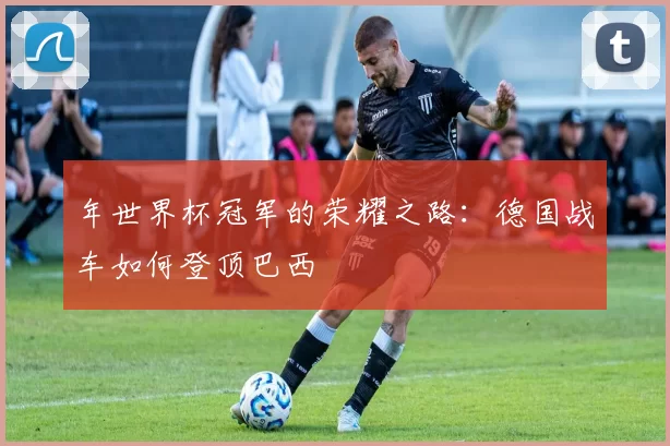 年世界杯冠军的荣耀之路：德国战车如何登顶巴西