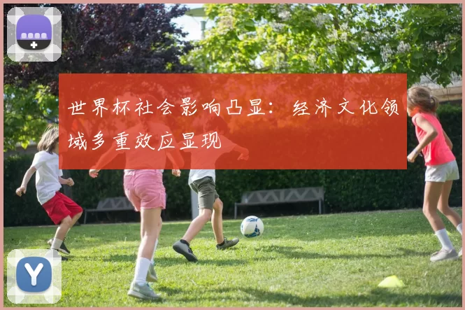 世界杯社会影响凸显:经济文化领域多重效应显现