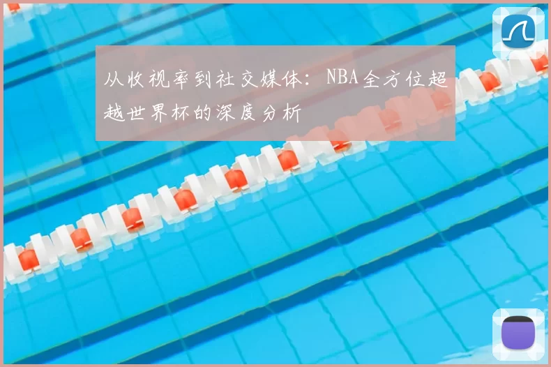 从收视率到社交媒体:NBA全方位超越世界杯的深度分析