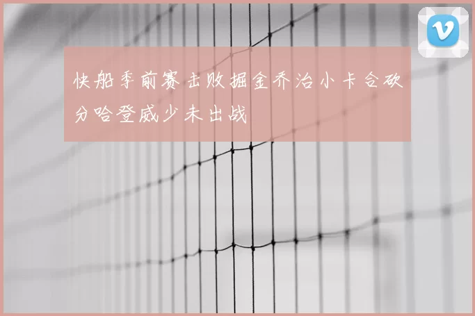 快船季前赛击败掘金乔治小卡合砍分哈登威少未出战